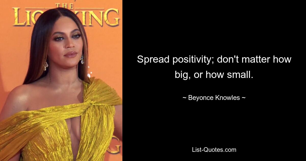 Spread positivity; don't matter how big, or how small. — © Beyonce Knowles