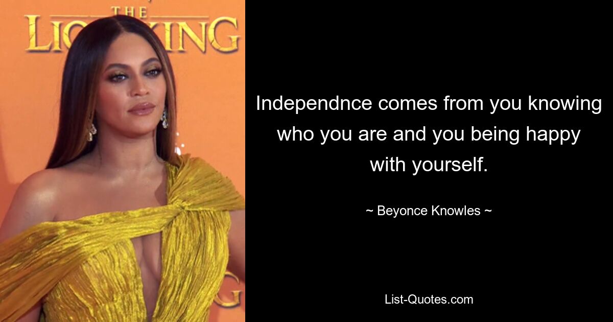 Independnce comes from you knowing who you are and you being happy with yourself. — © Beyonce Knowles