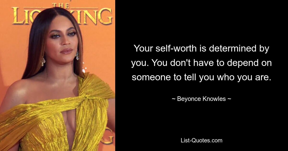 Your self-worth is determined by you. You don't have to depend on someone to tell you who you are. — © Beyonce Knowles