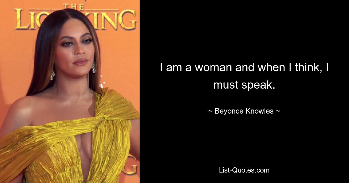 I am a woman and when I think, I must speak. — © Beyonce Knowles