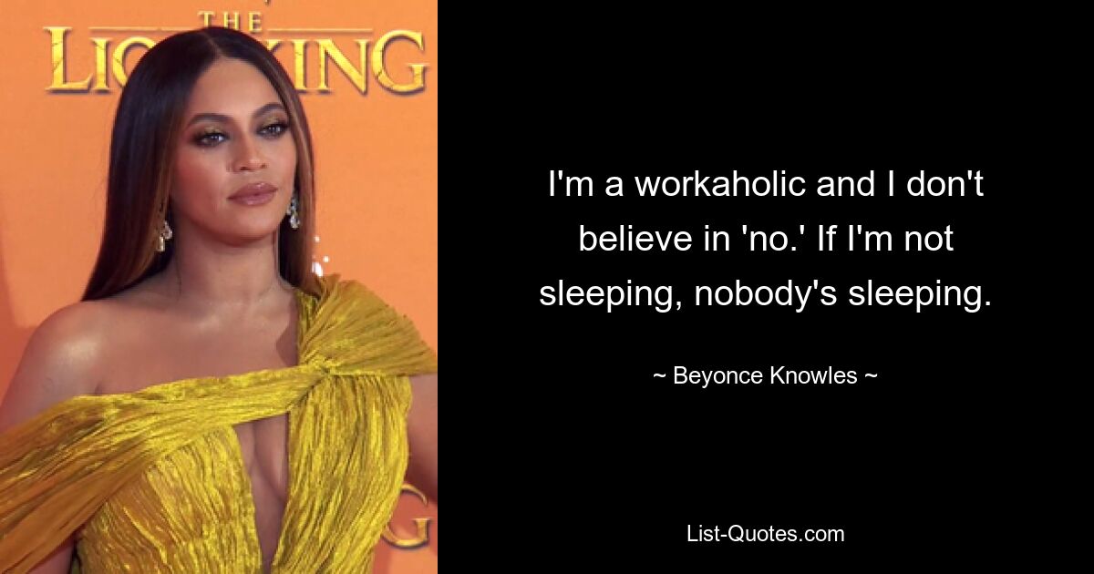 I'm a workaholic and I don't believe in 'no.' If I'm not sleeping, nobody's sleeping. — © Beyonce Knowles