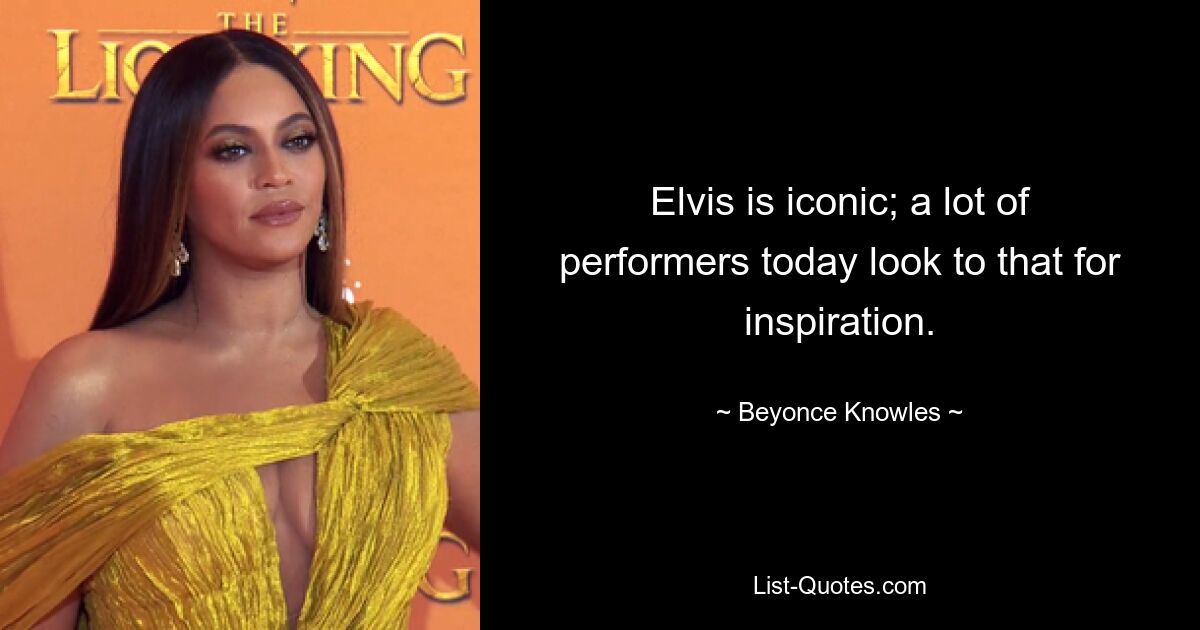 Elvis is iconic; a lot of performers today look to that for inspiration. — © Beyonce Knowles