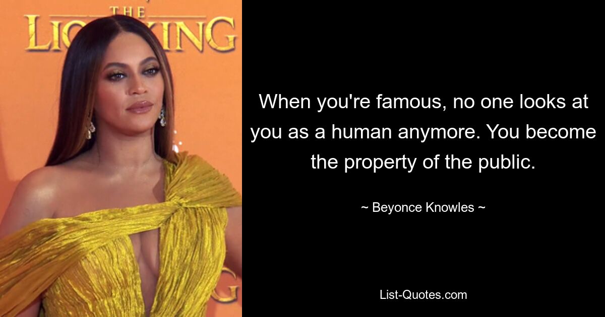 When you're famous, no one looks at you as a human anymore. You become the property of the public. — © Beyonce Knowles