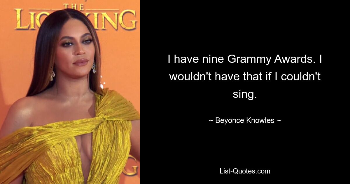 I have nine Grammy Awards. I wouldn't have that if I couldn't sing. — © Beyonce Knowles