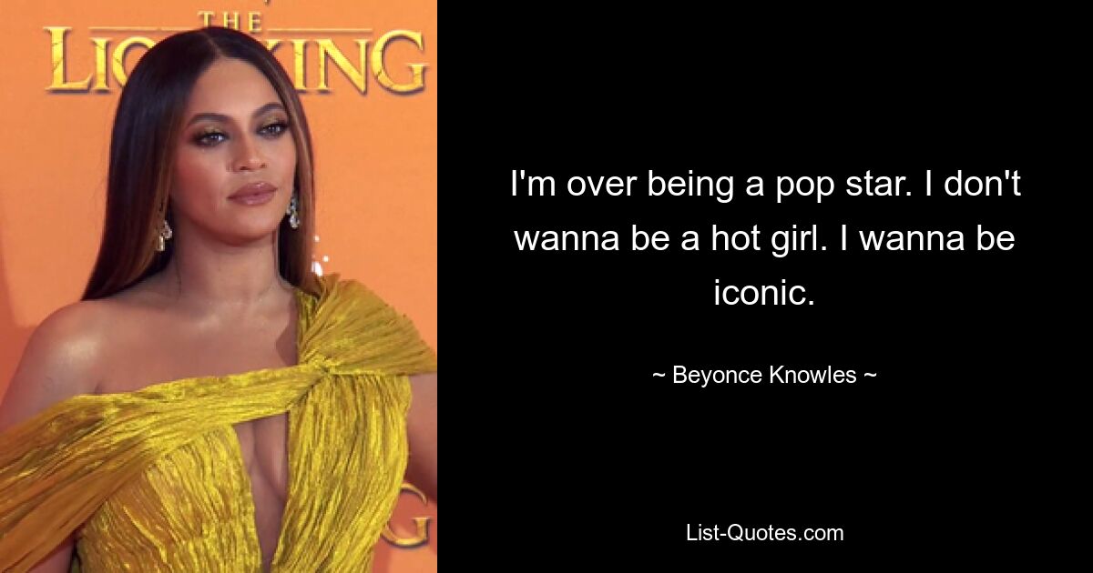 I'm over being a pop star. I don't wanna be a hot girl. I wanna be iconic. — © Beyonce Knowles