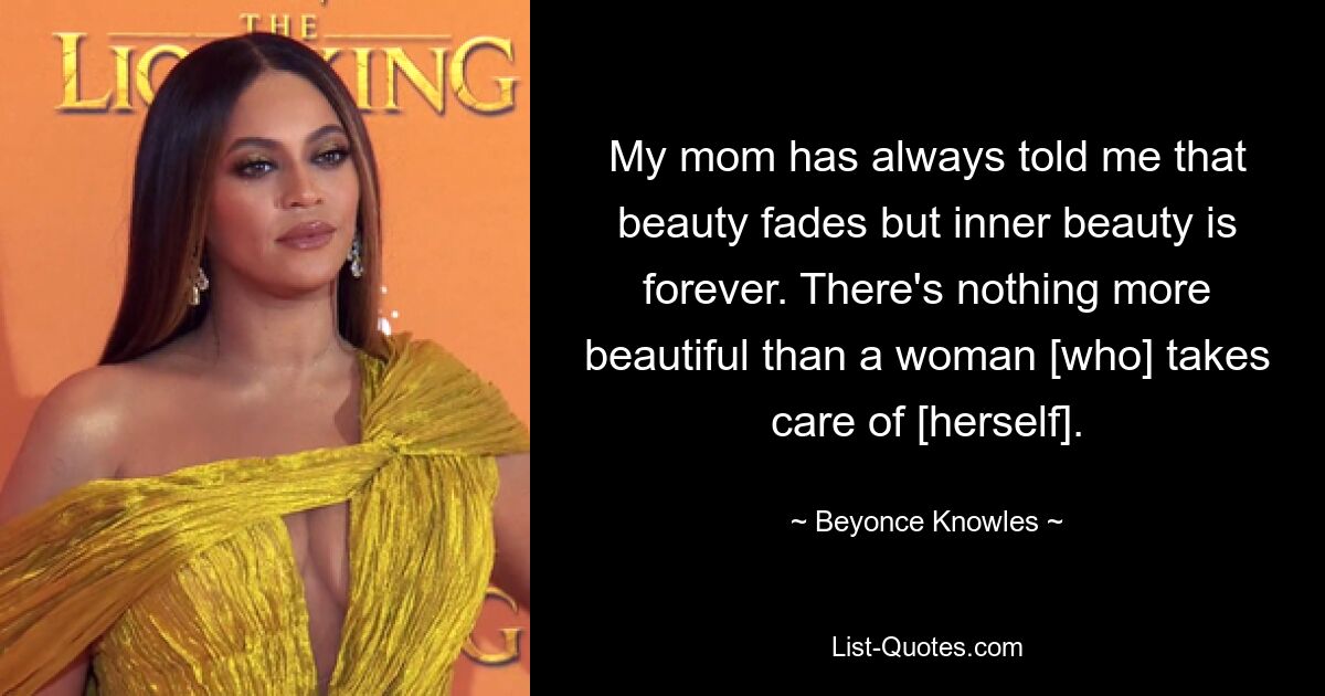 My mom has always told me that beauty fades but inner beauty is forever. There's nothing more beautiful than a woman [who] takes care of [herself]. — © Beyonce Knowles