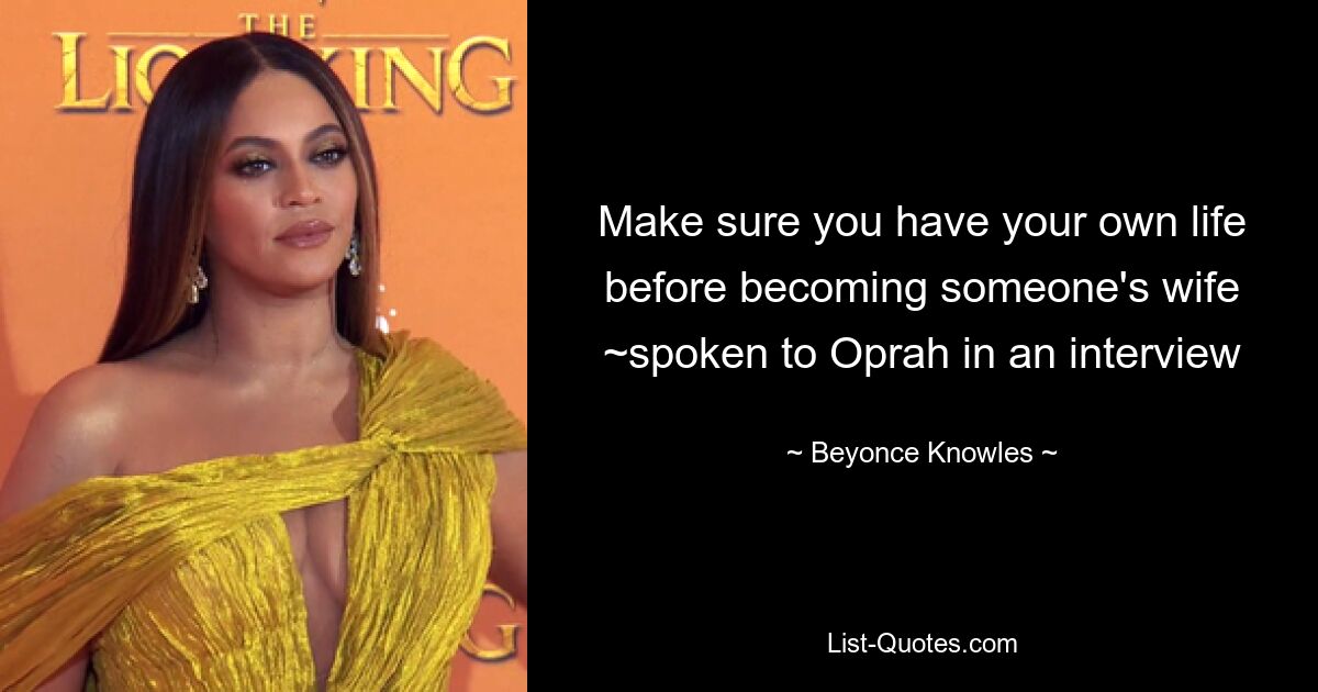 Make sure you have your own life before becoming someone's wife ~spoken to Oprah in an interview — © Beyonce Knowles