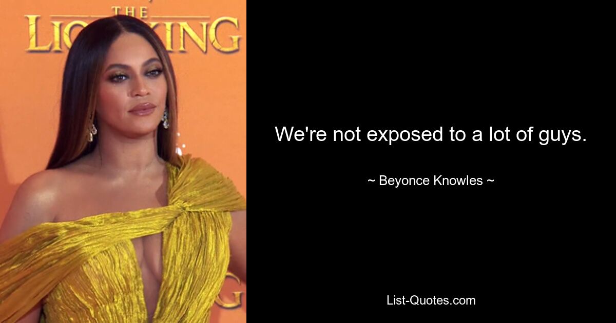 We're not exposed to a lot of guys. — © Beyonce Knowles