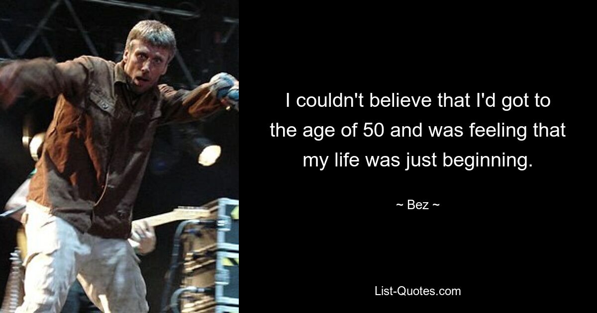 I couldn't believe that I'd got to the age of 50 and was feeling that my life was just beginning. — © Bez