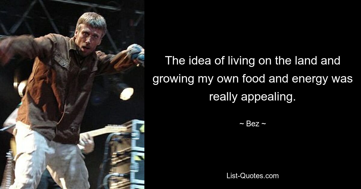 The idea of living on the land and growing my own food and energy was really appealing. — © Bez