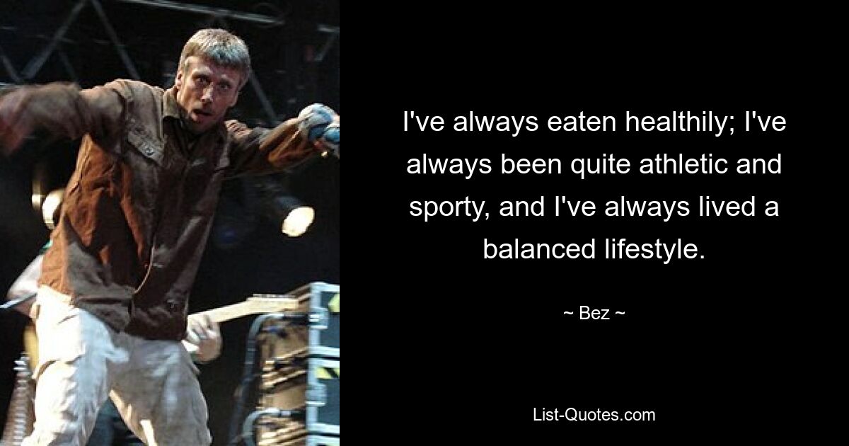 I've always eaten healthily; I've always been quite athletic and sporty, and I've always lived a balanced lifestyle. — © Bez