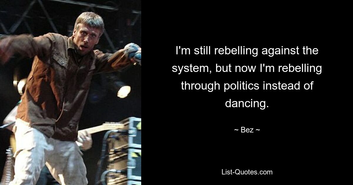 I'm still rebelling against the system, but now I'm rebelling through politics instead of dancing. — © Bez