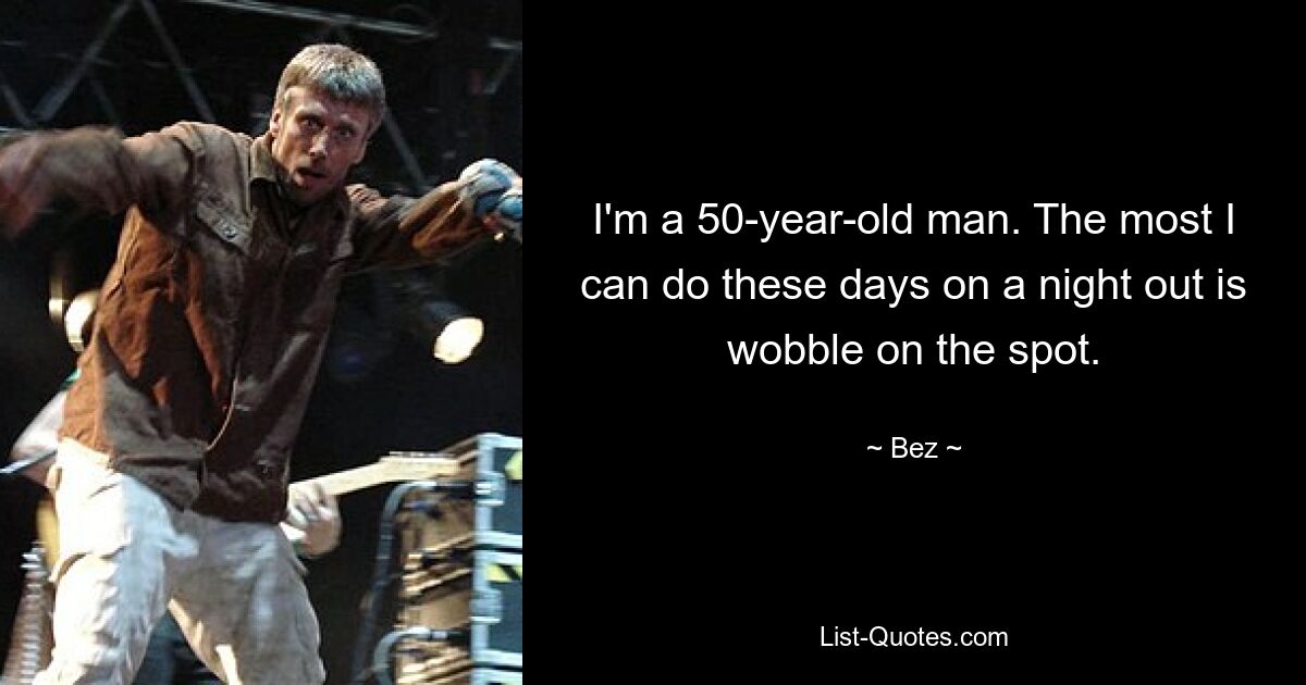 I'm a 50-year-old man. The most I can do these days on a night out is wobble on the spot. — © Bez