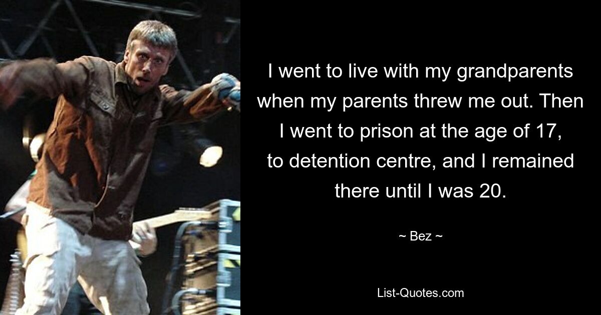 I went to live with my grandparents when my parents threw me out. Then I went to prison at the age of 17, to detention centre, and I remained there until I was 20. — © Bez