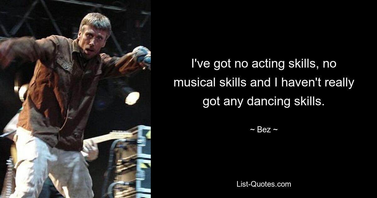 I've got no acting skills, no musical skills and I haven't really got any dancing skills. — © Bez