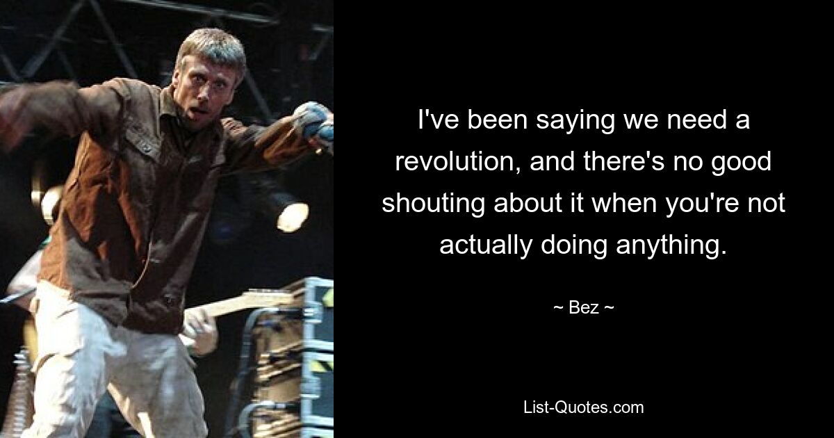 I've been saying we need a revolution, and there's no good shouting about it when you're not actually doing anything. — © Bez