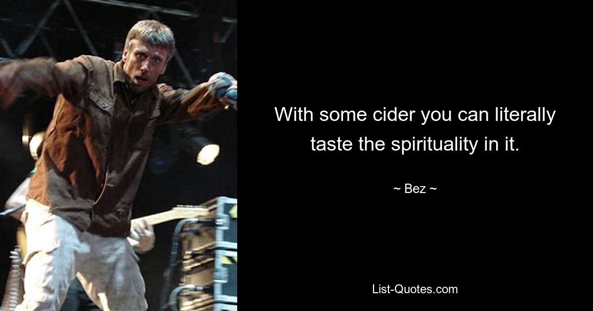 With some cider you can literally taste the spirituality in it. — © Bez