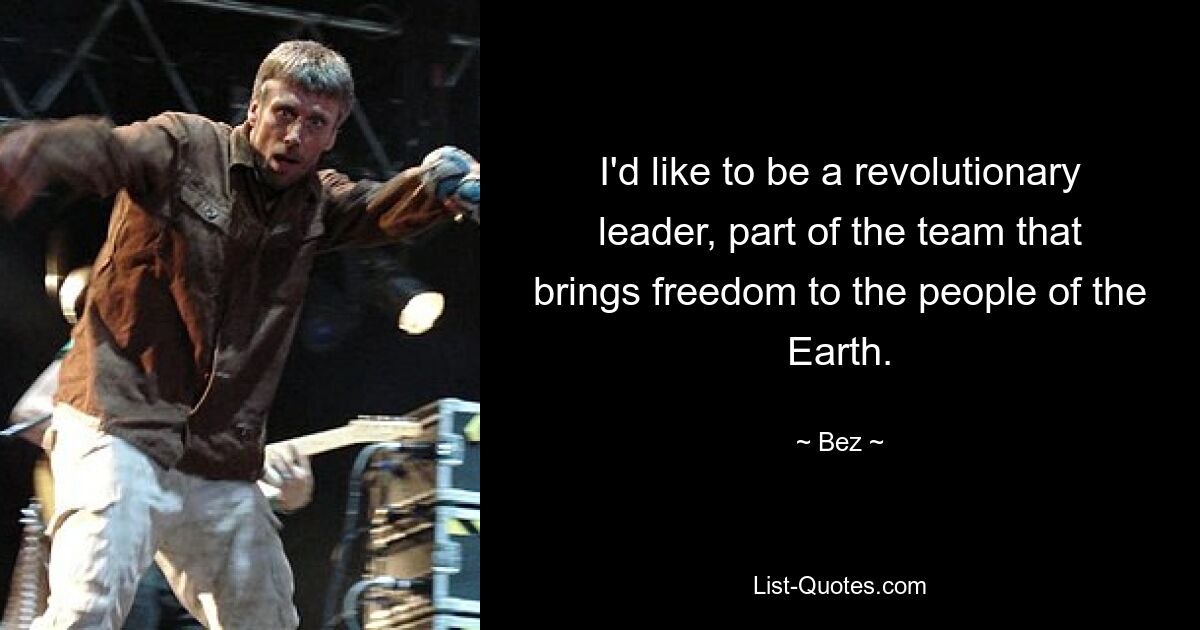 I'd like to be a revolutionary leader, part of the team that brings freedom to the people of the Earth. — © Bez