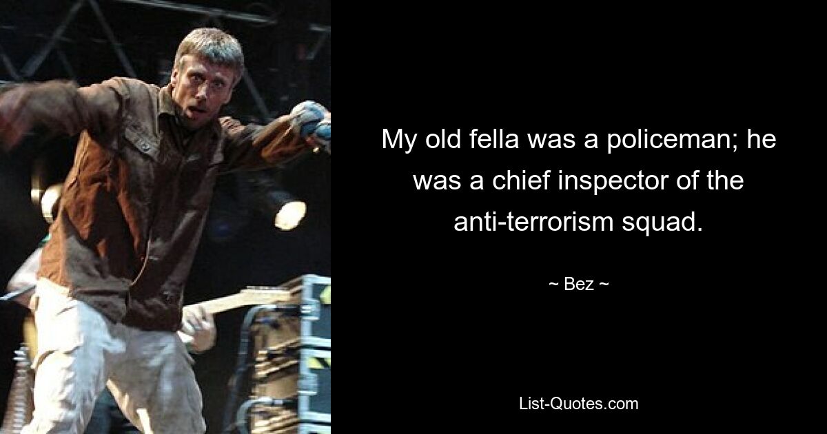 My old fella was a policeman; he was a chief inspector of the anti-terrorism squad. — © Bez