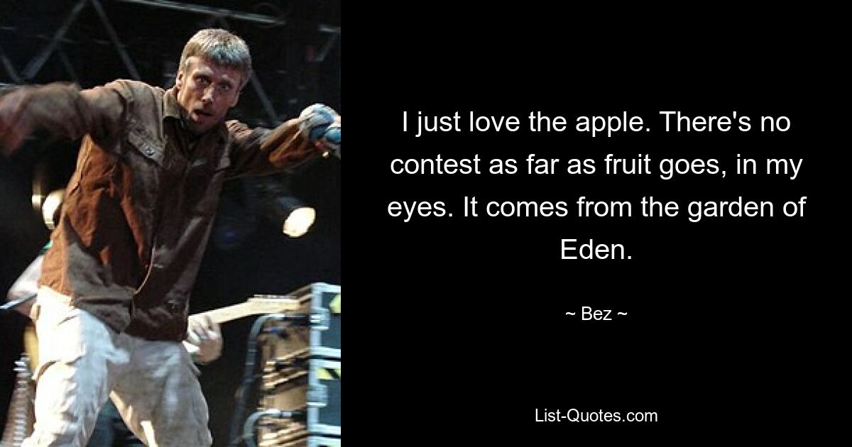 I just love the apple. There's no contest as far as fruit goes, in my eyes. It comes from the garden of Eden. — © Bez