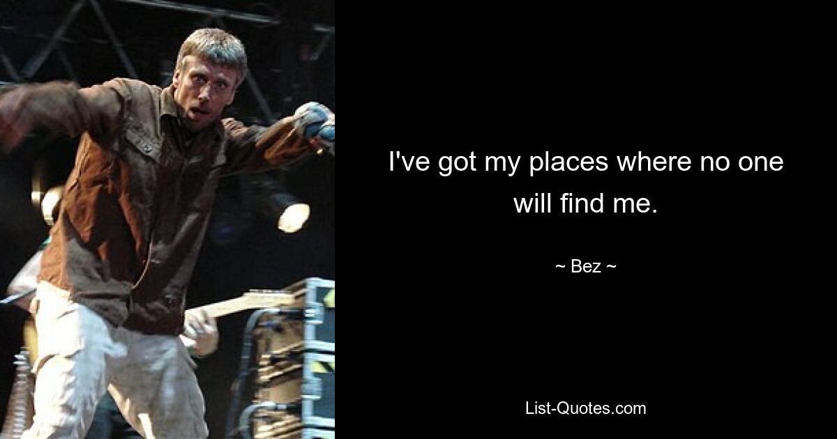 I've got my places where no one will find me. — © Bez