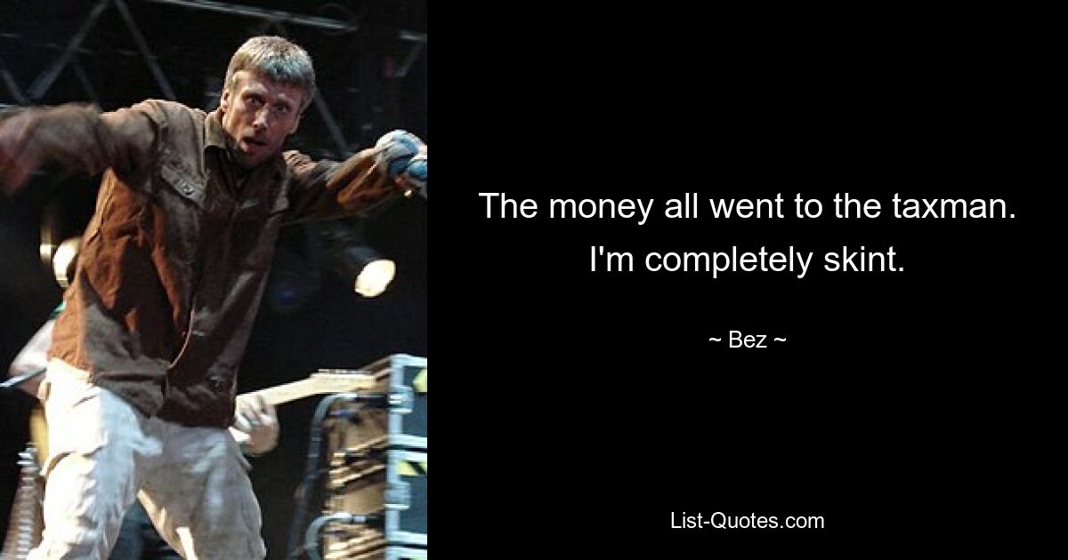 The money all went to the taxman. I'm completely skint. — © Bez