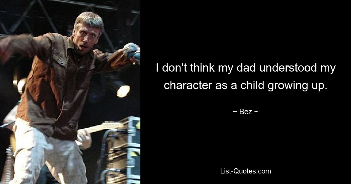 I don't think my dad understood my character as a child growing up. — © Bez