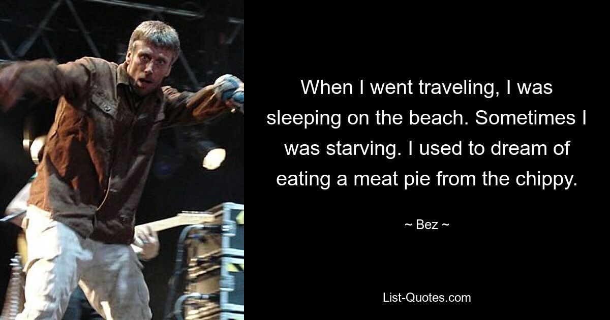 When I went traveling, I was sleeping on the beach. Sometimes I was starving. I used to dream of eating a meat pie from the chippy. — © Bez