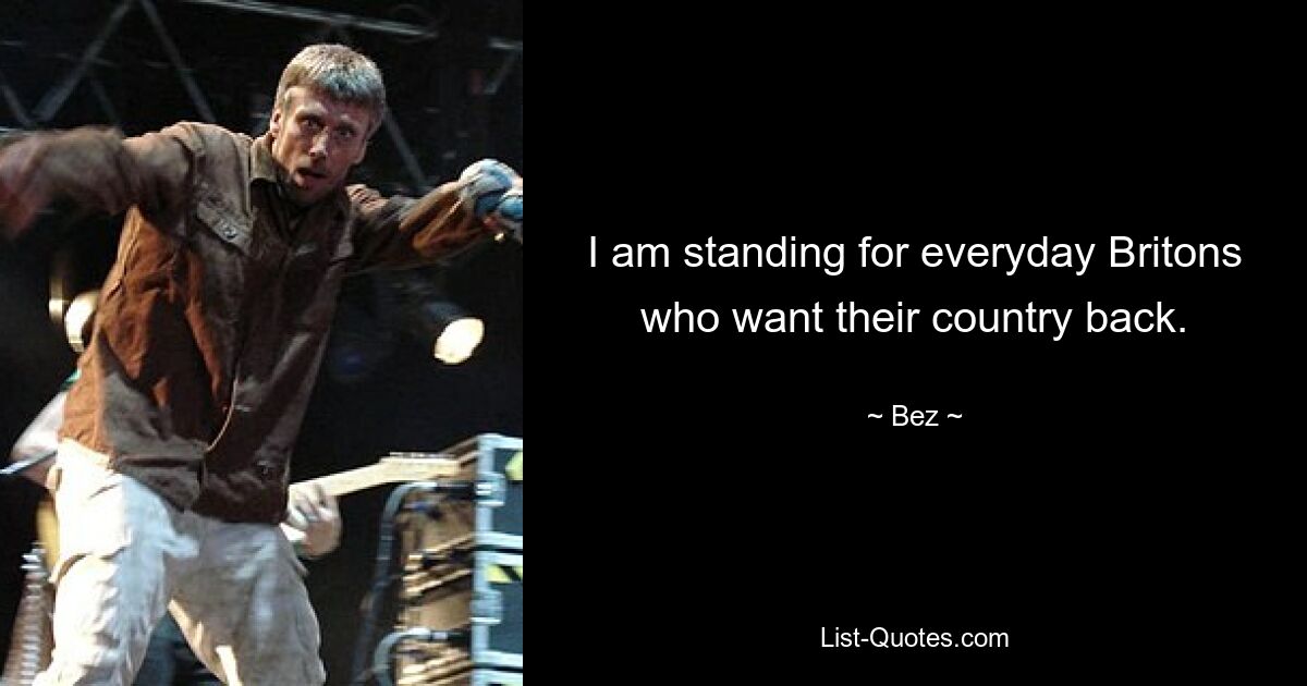 I am standing for everyday Britons who want their country back. — © Bez