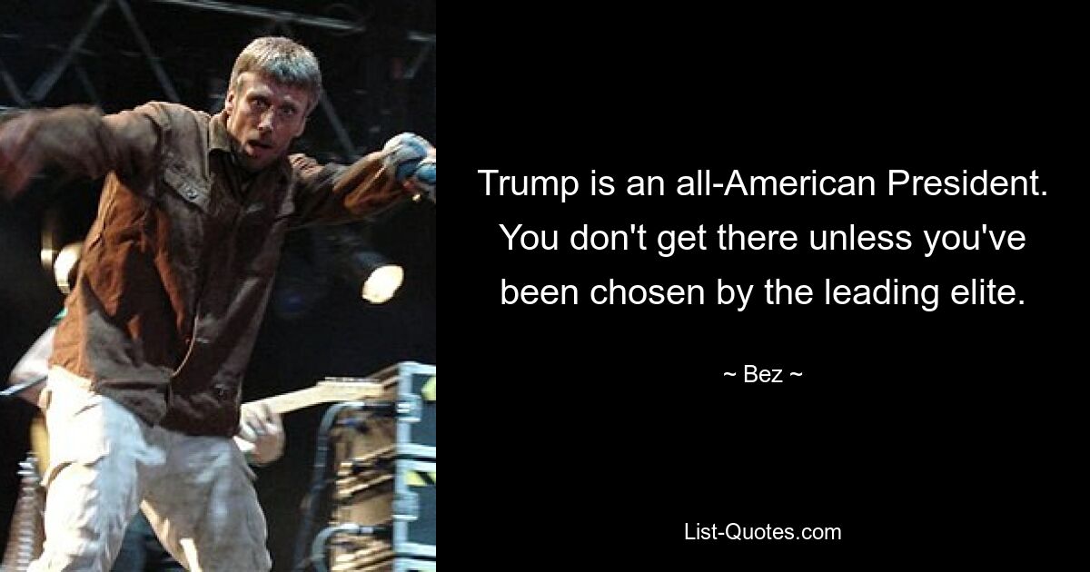 Trump is an all-American President. You don't get there unless you've been chosen by the leading elite. — © Bez