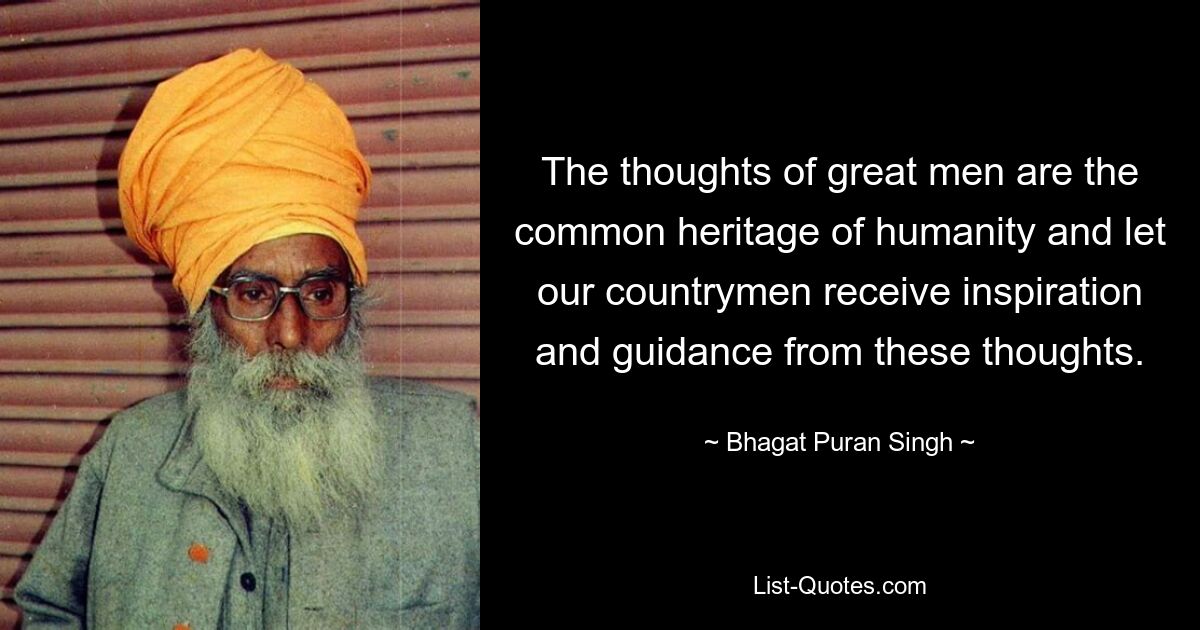 The thoughts of great men are the common heritage of humanity and let our countrymen receive inspiration and guidance from these thoughts. — © Bhagat Puran Singh