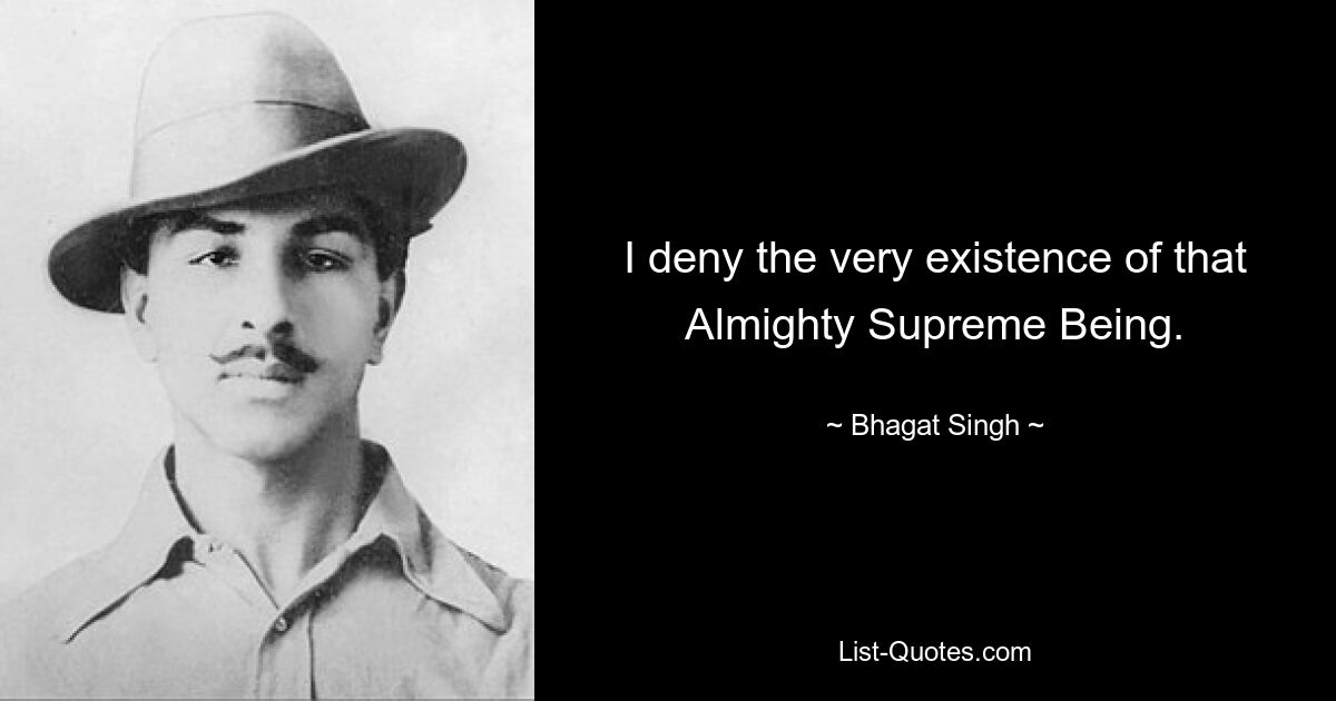 I deny the very existence of that Almighty Supreme Being. — © Bhagat Singh