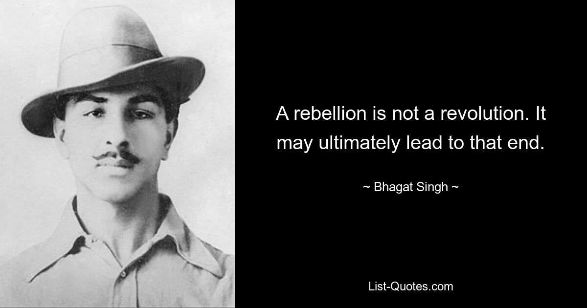 A rebellion is not a revolution. It may ultimately lead to that end. — © Bhagat Singh