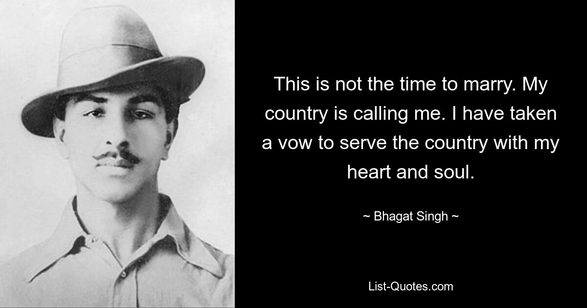 This is not the time to marry. My country is calling me. I have taken a vow to serve the country with my heart and soul. — © Bhagat Singh