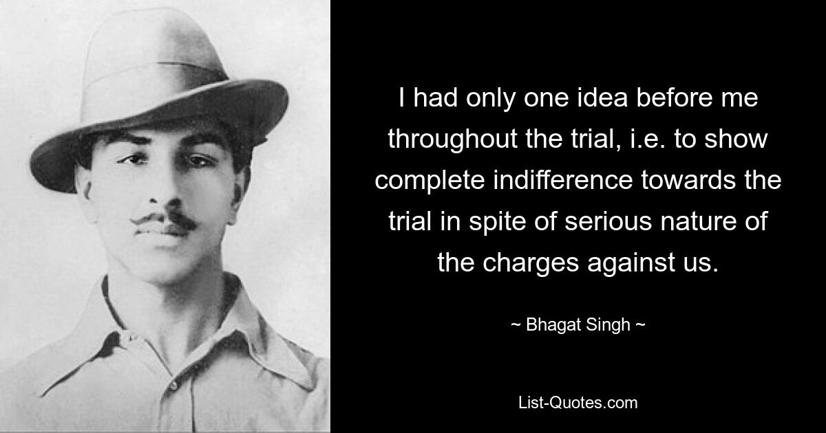 I had only one idea before me throughout the trial, i.e. to show complete indifference towards the trial in spite of serious nature of the charges against us. — © Bhagat Singh