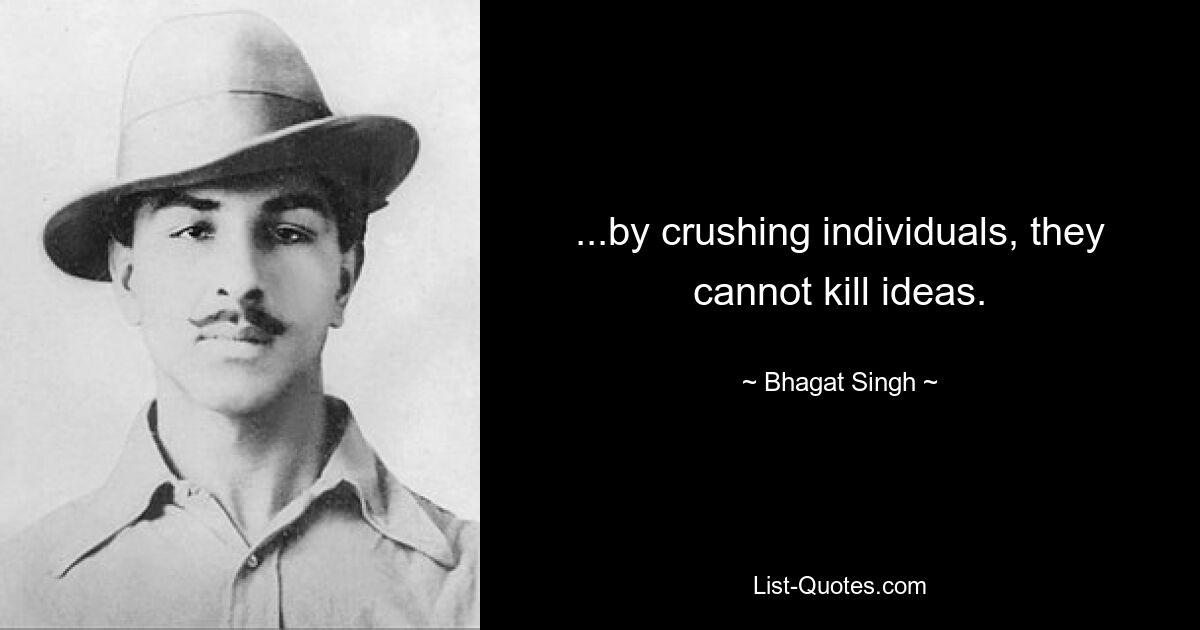 ...by crushing individuals, they cannot kill ideas. — © Bhagat Singh