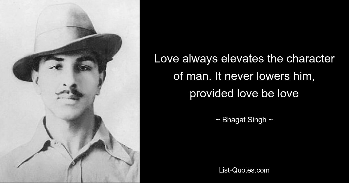 Love always elevates the character of man. It never lowers him, provided love be love — © Bhagat Singh