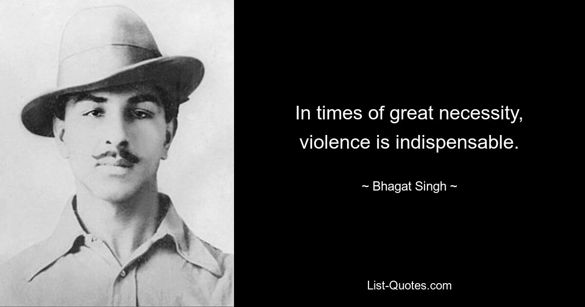 In times of great necessity, violence is indispensable. — © Bhagat Singh