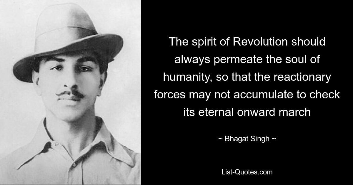 The spirit of Revolution should always permeate the soul of humanity, so that the reactionary forces may not accumulate to check its eternal onward march — © Bhagat Singh