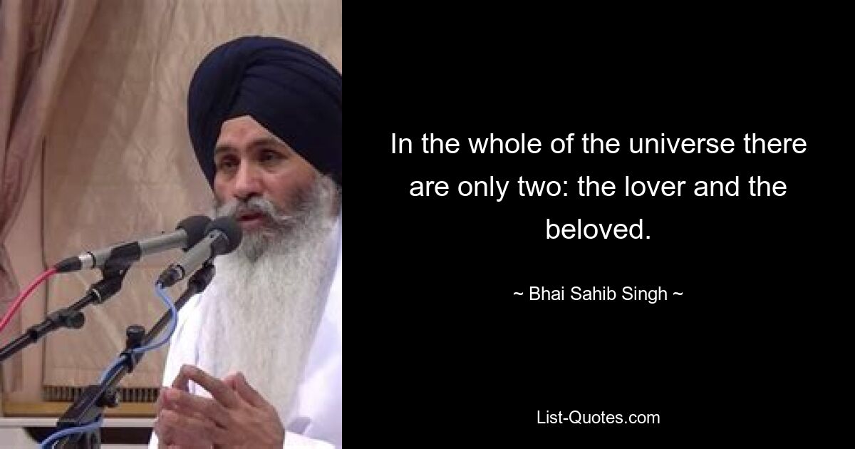 In the whole of the universe there are only two: the lover and the beloved. — © Bhai Sahib Singh