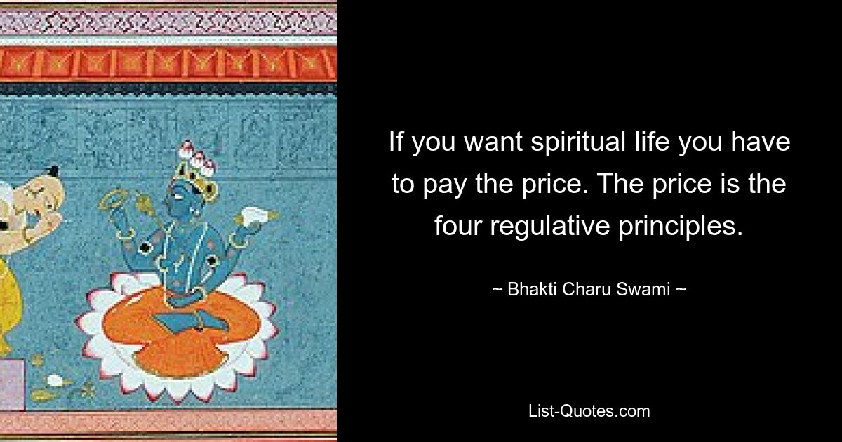 If you want spiritual life you have to pay the price. The price is the four regulative principles. — © Bhakti Charu Swami