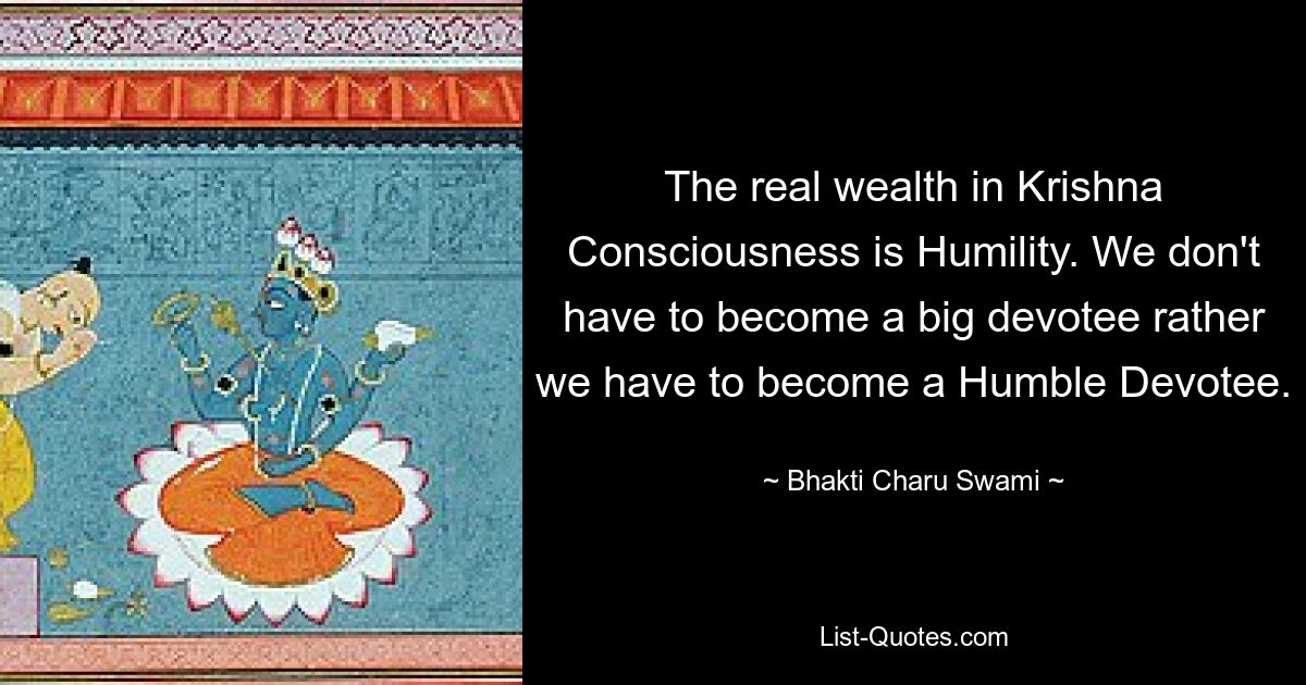 The real wealth in Krishna Consciousness is Humility. We don't have to become a big devotee rather we have to become a Humble Devotee. — © Bhakti Charu Swami