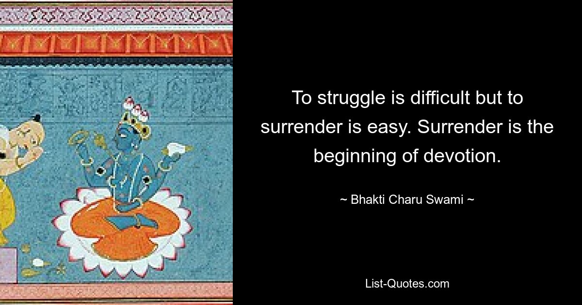 To struggle is difficult but to surrender is easy. Surrender is the beginning of devotion. — © Bhakti Charu Swami