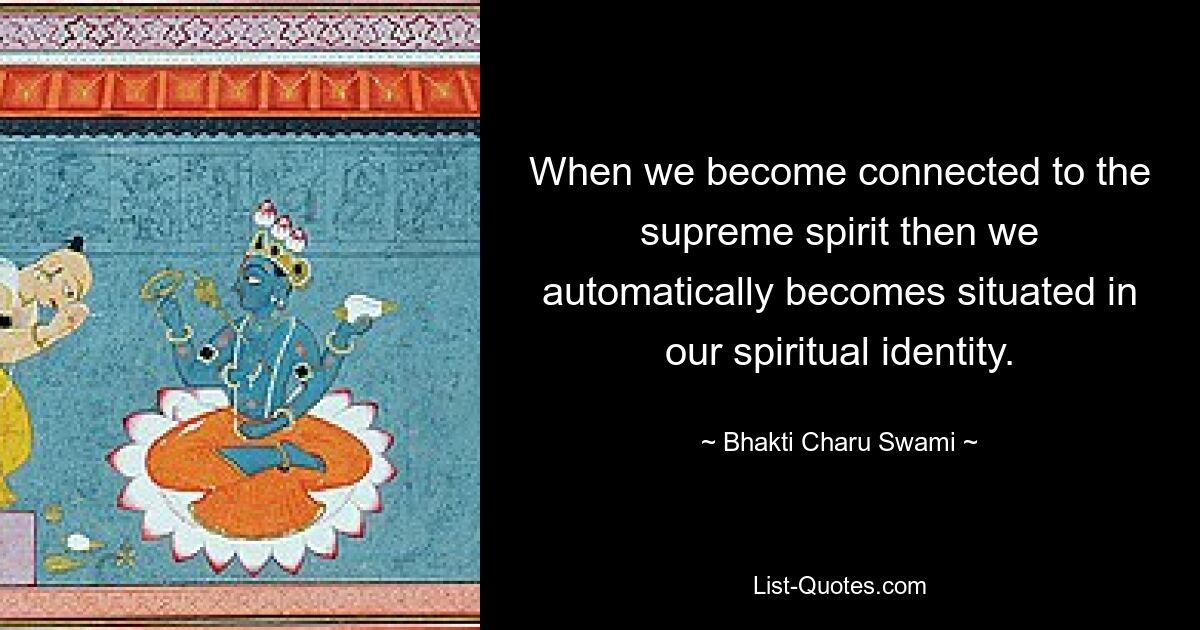 When we become connected to the supreme spirit then we automatically becomes situated in our spiritual identity. — © Bhakti Charu Swami