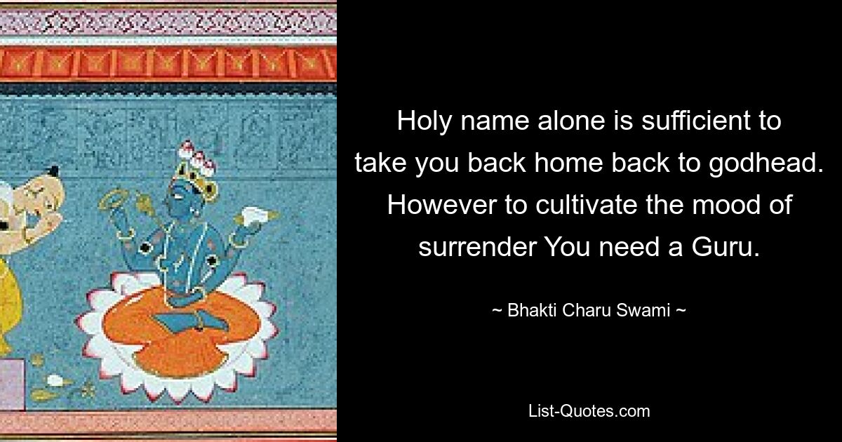 Holy name alone is sufficient to take you back home back to godhead. However to cultivate the mood of surrender You need a Guru. — © Bhakti Charu Swami