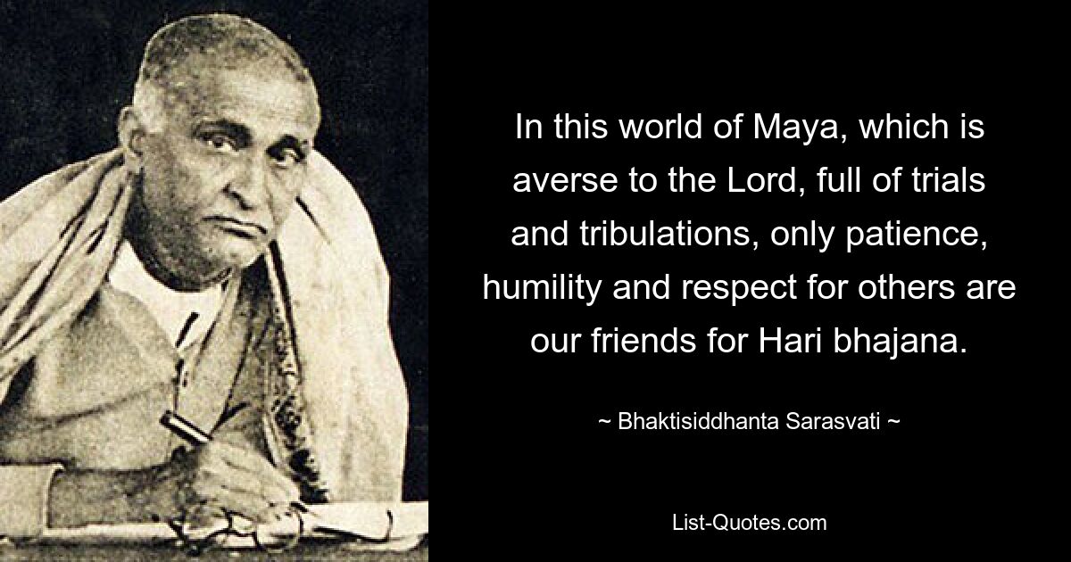 In this world of Maya, which is averse to the Lord, full of trials and tribulations, only patience, humility and respect for others are our friends for Hari bhajana. — © Bhaktisiddhanta Sarasvati