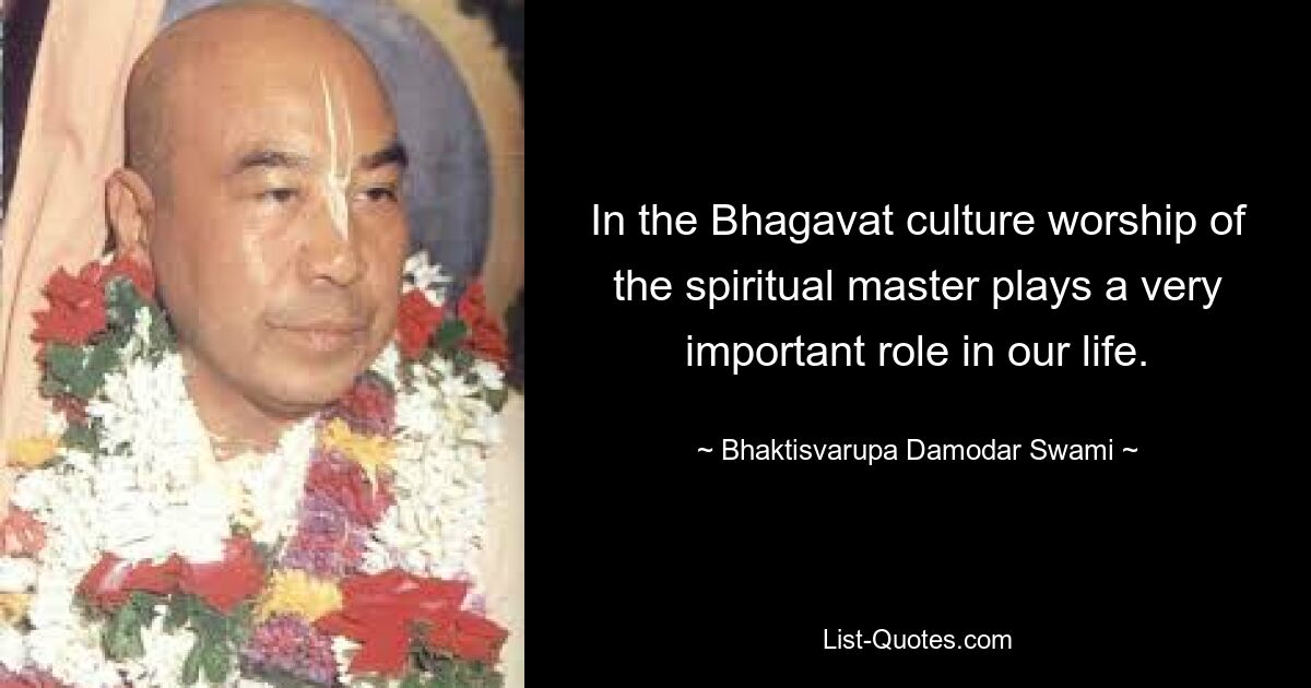 In the Bhagavat culture worship of the spiritual master plays a very important role in our life. — © Bhaktisvarupa Damodar Swami