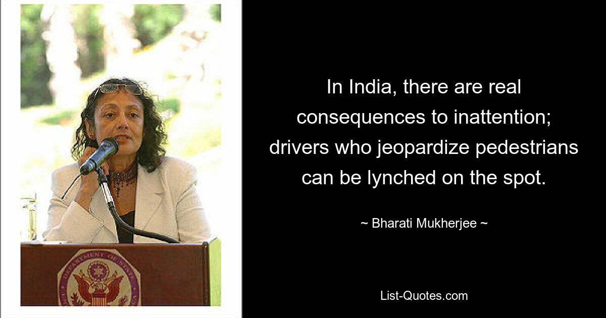 In India, there are real consequences to inattention; drivers who jeopardize pedestrians can be lynched on the spot. — © Bharati Mukherjee