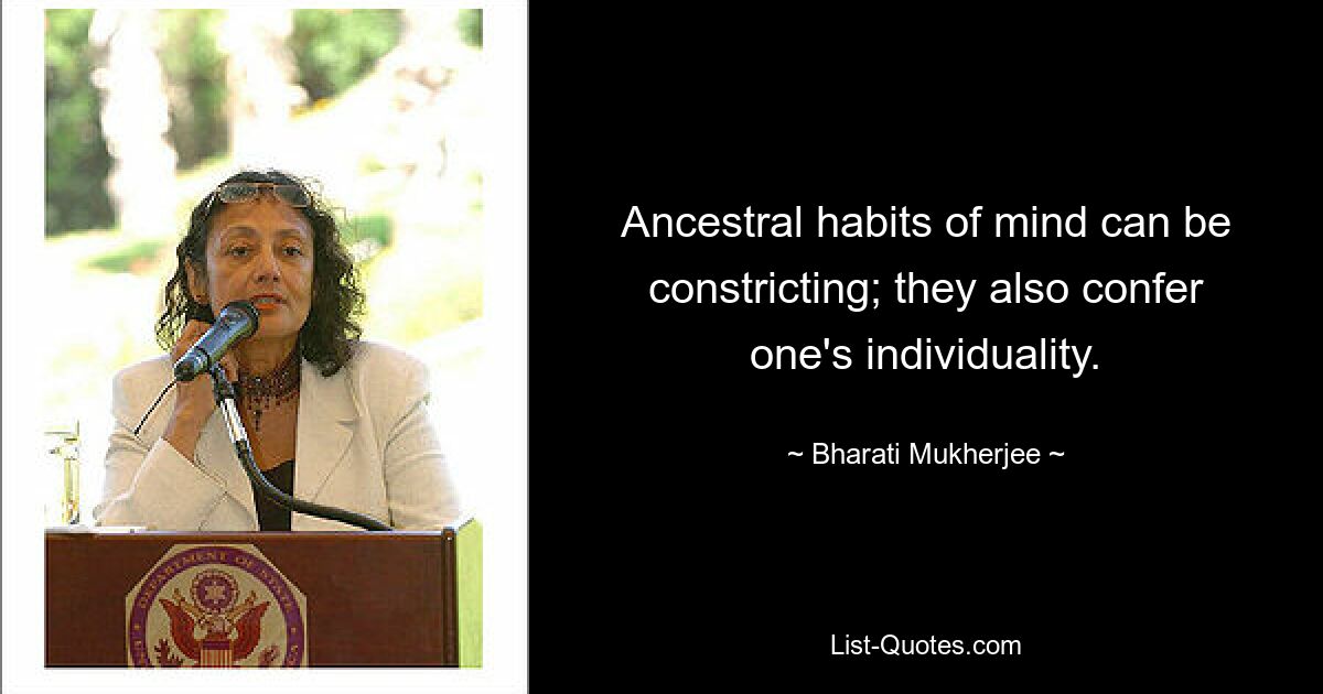 Ancestral habits of mind can be constricting; they also confer one's individuality. — © Bharati Mukherjee