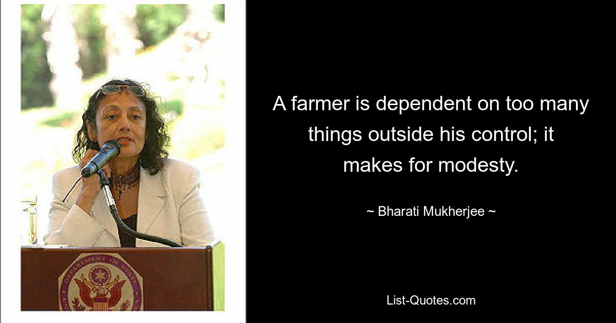 A farmer is dependent on too many things outside his control; it makes for modesty. — © Bharati Mukherjee